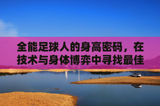 全能足球人的身高密码，在技术与身体博弈中寻找最佳平衡点