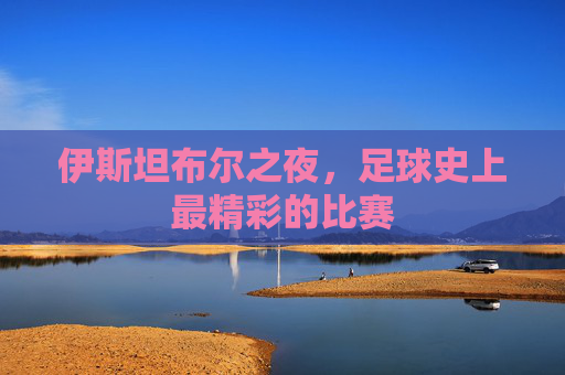 伊斯坦布尔之夜，足球史上最精彩的比赛
