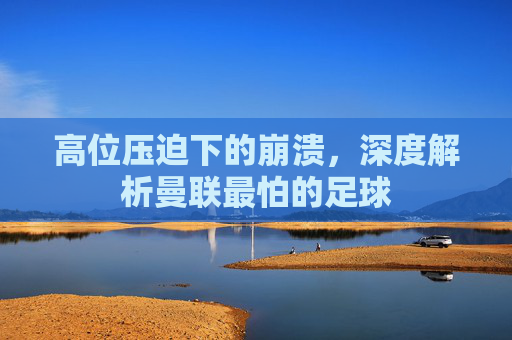 高位压迫下的崩溃，深度解析曼联最怕的足球