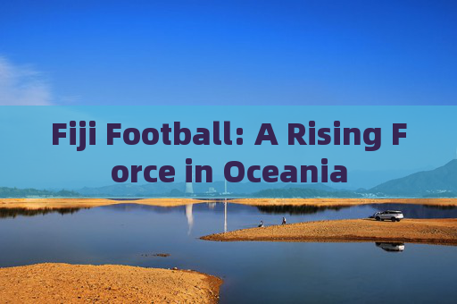 Fiji Football: A Rising Force in Oceania