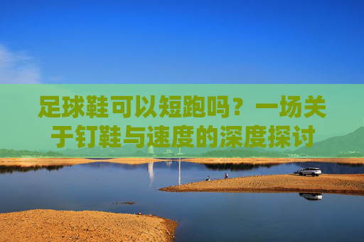足球鞋可以短跑吗？一场关于钉鞋与速度的深度探讨