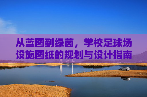 从蓝图到绿茵，学校足球场设施图纸的规划与设计指南