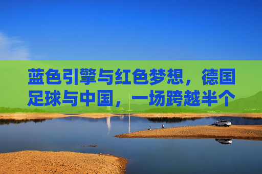 蓝色引擎与红色梦想，德国足球与中国，一场跨越半个世纪的相互塑造