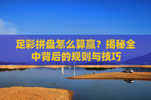 足彩拼盘怎么算赢?揭秘全中背后的规则与技巧