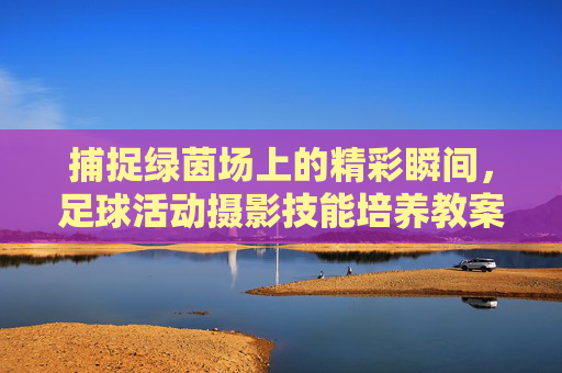 捕捉绿茵场上的精彩瞬间，足球活动摄影技能培养教案