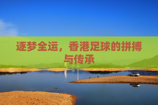 逐梦全运，香港足球的拼搏与传承