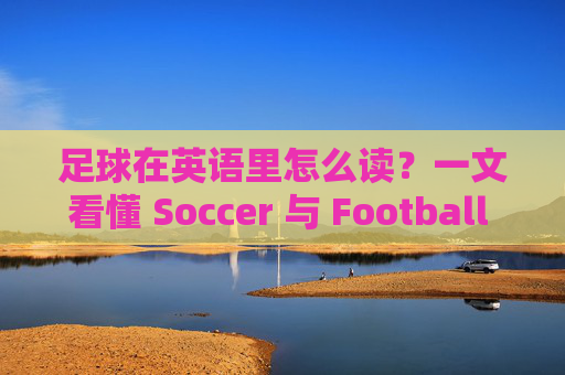 足球在英语里怎么读？一文看懂 Soccer 与 Football 的发音区别