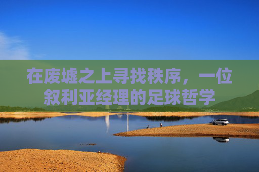 在废墟之上寻找秩序，一位叙利亚经理的足球哲学