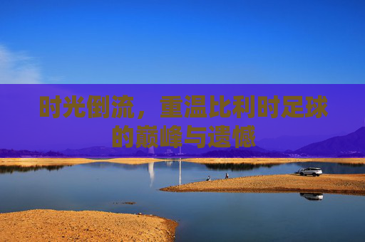 时光倒流，重温比利时足球的巅峰与遗憾