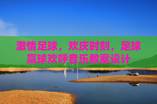 激情足球，欢庆时刻，足球赢球欢呼音乐教案设计