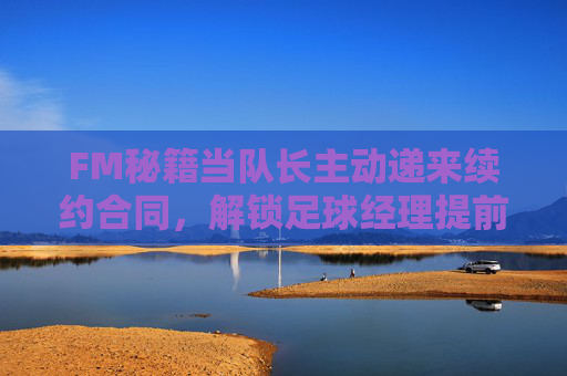 FM秘籍当队长主动递来续约合同，解锁足球经理提前续约的成就感