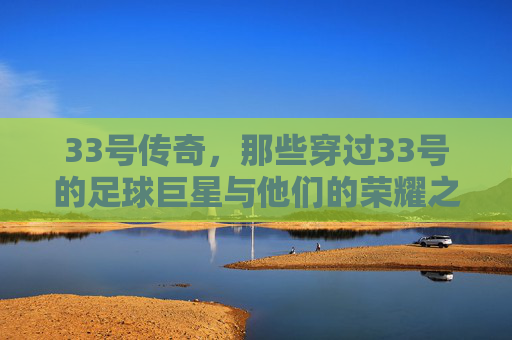 33号传奇，那些穿过33号的足球巨星与他们的荣耀之路