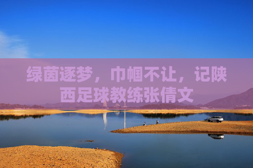 绿茵逐梦，巾帼不让，记陕西足球教练张倩文