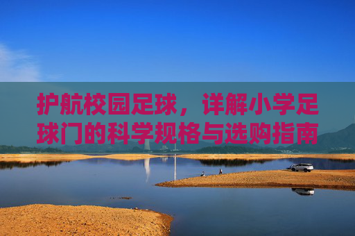 护航校园足球，详解小学足球门的科学规格与选购指南