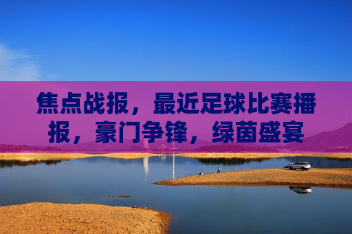 焦点战报，最近足球比赛播报，豪门争锋，绿茵盛宴