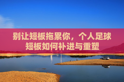 别让短板拖累你，个人足球短板如何补进与重塑