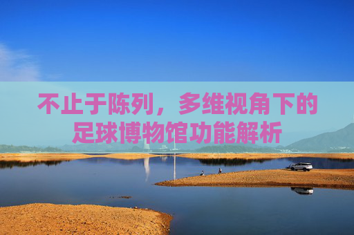 不止于陈列,多维视角下的足球博物馆功能解析