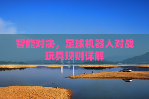 智能对决，足球机器人对战玩具规则详解