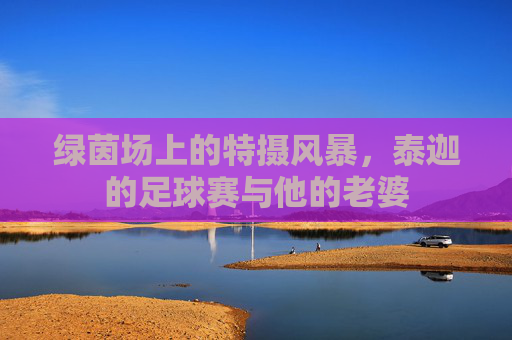 绿茵场上的特摄风暴，泰迦的足球赛与他的老婆
