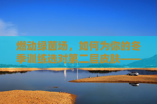 燃动绿茵场，如何为你的冬季训练选对第二层皮肤——足球秋冬季训练服全解析