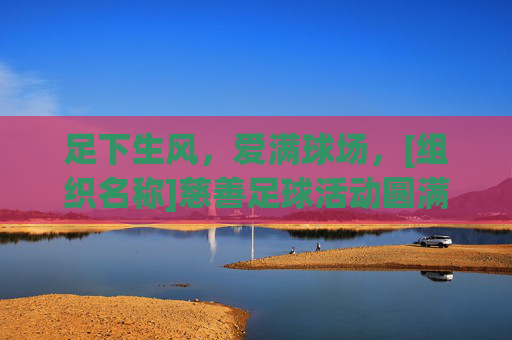 足下生风，爱满球场，[组织名称]慈善足球活动圆满总结