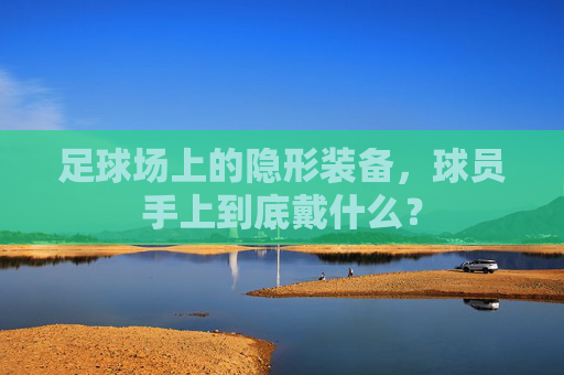 足球场上的隐形装备，球员手上到底戴什么？