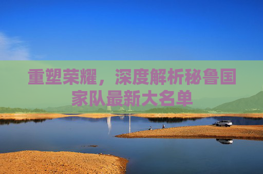 重塑荣耀，深度解析秘鲁国家队最新大名单