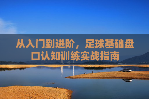 从入门到进阶，足球基础盘口认知训练实战指南