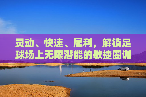 灵动、快速、犀利,解锁足球场上无限潜能的敏捷圈训练指南