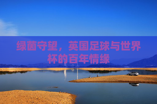 绿茵守望,英国足球与世界杯的百年情缘