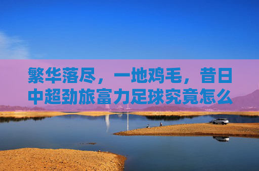 繁华落尽，一地鸡毛，昔日中超劲旅富力足球究竟怎么了？