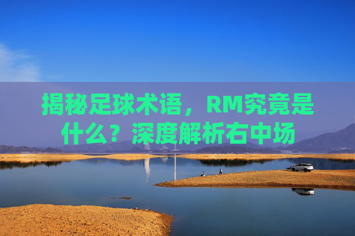 揭秘足球术语，RM究竟是什么？深度解析右中场