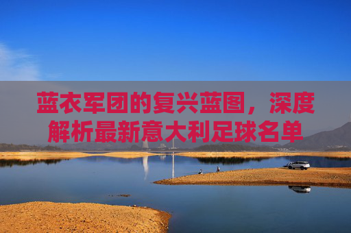 蓝衣军团的复兴蓝图，深度解析最新意大利足球名单