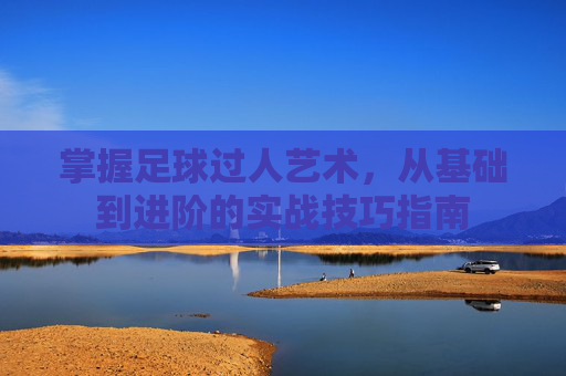 掌握足球过人艺术，从基础到进阶的实战技巧指南