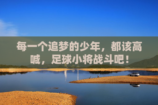 每一个追梦的少年,都该高喊,足球小将战斗吧!