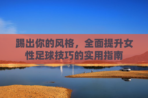 踢出你的风格,全面提升女性足球技巧的实用指南
