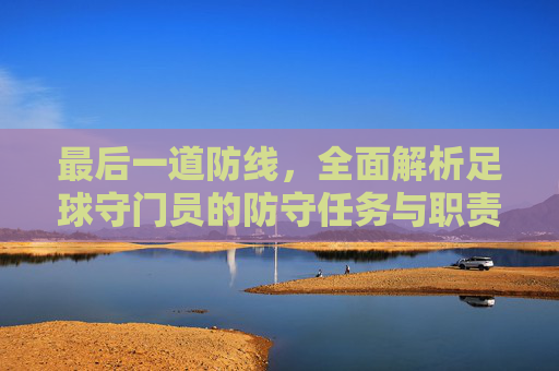 最后一道防线，全面解析足球守门员的防守任务与职责