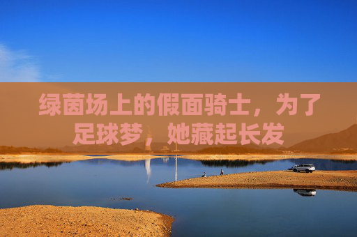 绿茵场上的假面骑士，为了足球梦，她藏起长发