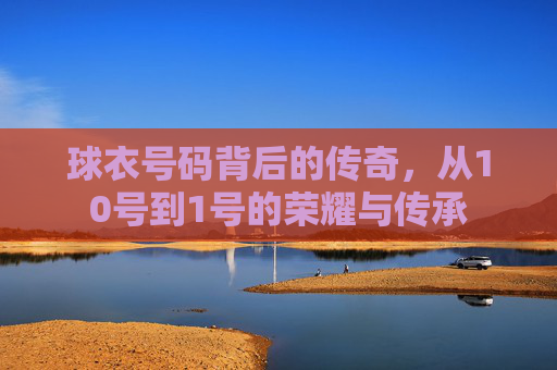 球衣号码背后的传奇，从10号到1号的荣耀与传承