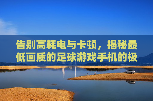 告别高耗电与卡顿，揭秘最低画质的足球游戏手机的极致快乐