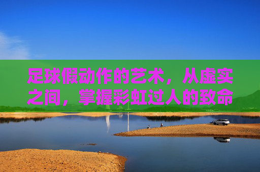 足球假动作的艺术，从虚实之间，掌握彩虹过人的致命一击