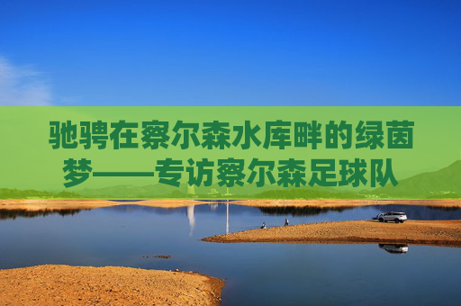 驰骋在察尔森水库畔的绿茵梦——专访察尔森足球队
