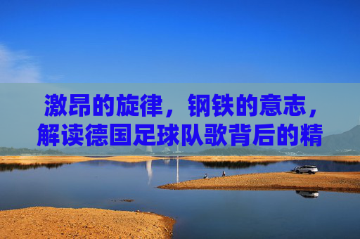 激昂的旋律，钢铁的意志，解读德国足球队歌背后的精神图腾