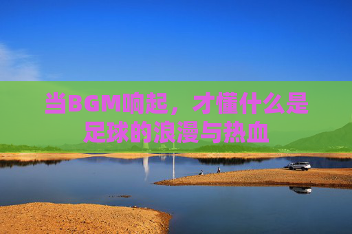 当BGM响起，才懂什么是足球的浪漫与热血