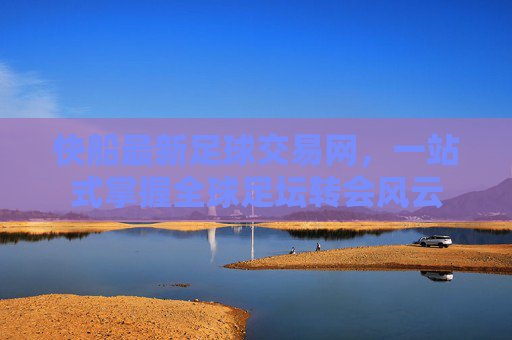 快船最新足球交易网,一站式掌握全球足坛转会风云