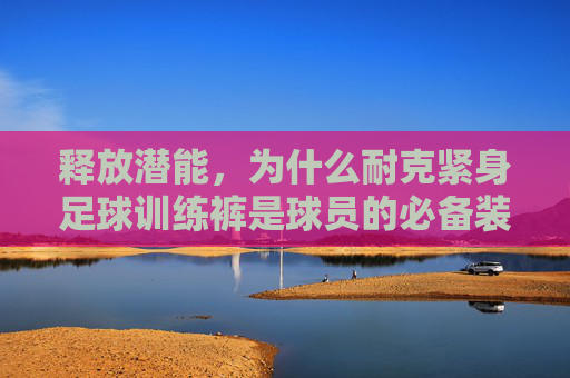 释放潜能，为什么耐克紧身足球训练裤是球员的必备装备