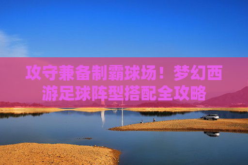 攻守兼备制霸球场！梦幻西游足球阵型搭配全攻略