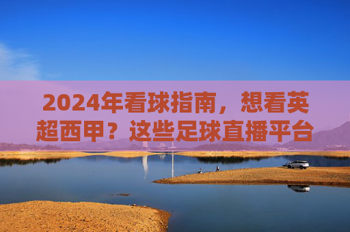2024年看球指南，想看英超西甲？这些足球直播平台你必须知道