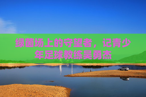 绿茵场上的守望者,记青少年足球教练吴勇杰