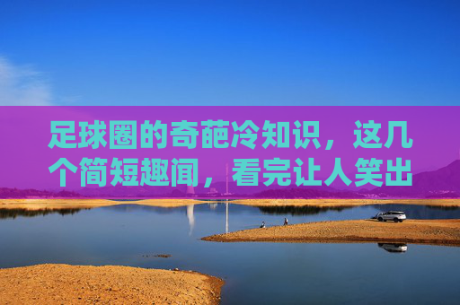 足球圈的奇葩冷知识，这几个简短趣闻，看完让人笑出腹肌！